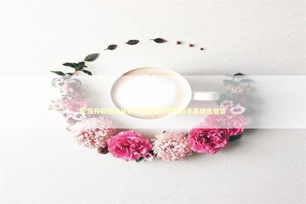 配饰升级指南从分享社区里我学到的手表挑选智慧 时尚用品