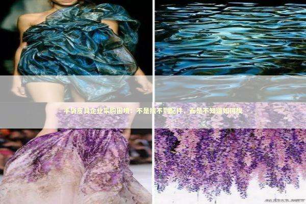 手袋皮具企业采购困境：不是找不到配件，而是不知道如何找 企业服务