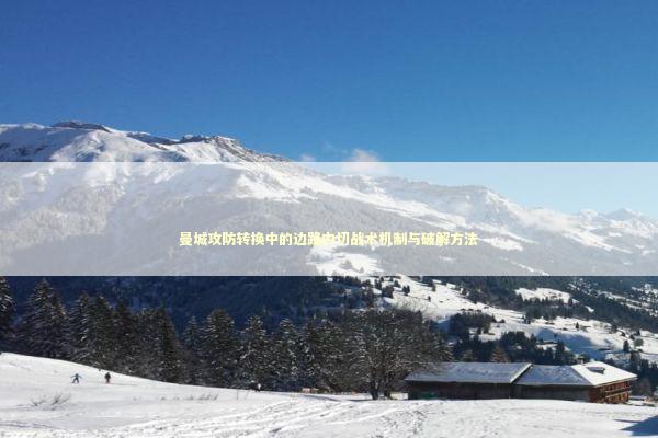 曼城攻防转换中的边路内切战术机制与破解方法 体育新闻